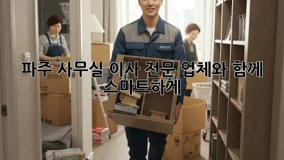 파주 사무실 이사, 전문 업체와 함께 스마트하게!